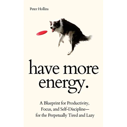 Have More Energy. A Blueprint for Productivity, Focus, and Self-Discipline-for the Perpetually Tired and Lazy