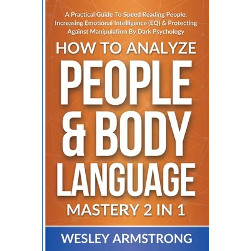 How To Analyze People & Body Language Mastery 2 in 1: A Practical Guide To Speed Reading People, Increasing Emotional Intelligence (EQ) & Protecting A