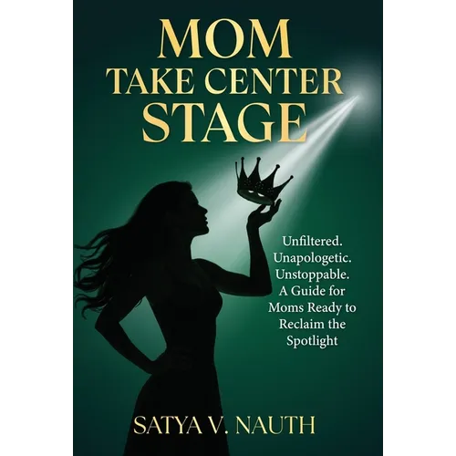 Mom Take Center Stage: Unfiltered. Unapologetic. Unstoppable. A Guide for Moms Ready to Reclaim The Spotlight