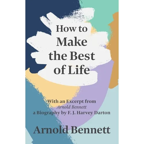 How to Make the Best of Life - With an Excerpt from Arnold Bennett by F. J. Harvey Darton