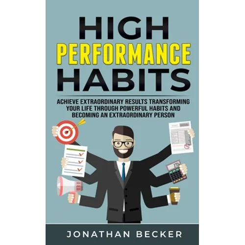 High Performance Habits: Achieve Extraordinary Results Transforming Your Life Through Powerful Habits And Becoming An Extraordinary Person