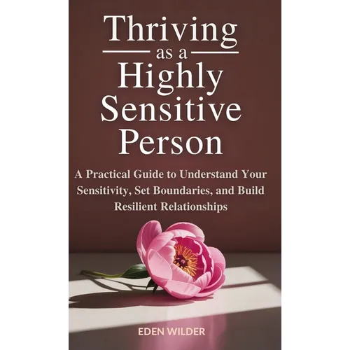 Thriving as a Highly Sensitive Person: A Practical Guide to Understand Your Sensitivity, Set Boundaries, and Build Resilient Relationships