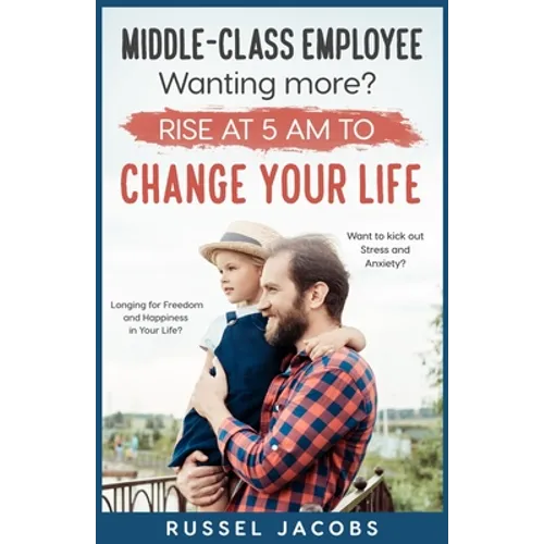 MIDDLE-CLASS EMPLOYEE Wanting More? Rise at 5am to CHANGE YOUR LIFE.: Longing for Freedom and Happiness in Your Life? Want to kick Out Stress and Anxi