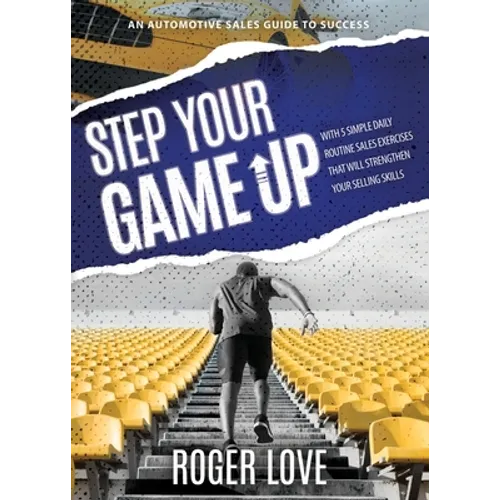 Step Your Game Up: With 5 Simple Daily Routine Sale Exercises That Will Strengthen Your Selling Skills An Automotive Sales Guide to Success
