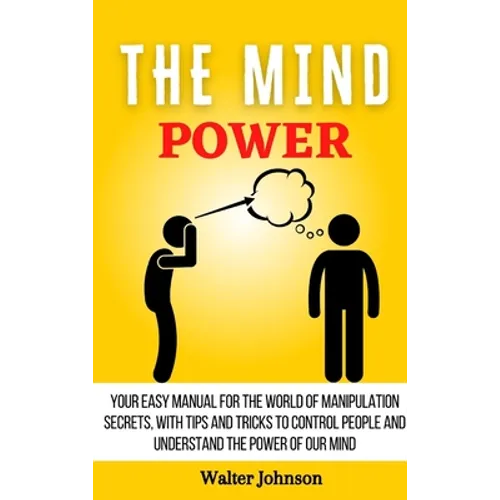 The Mind Power: Your Easy Manual For The World of Manipulation Secrets, With Tips and Tricks To Control People And Understand the Power Of Our Mind