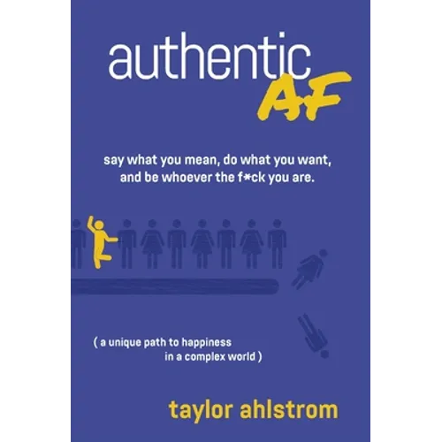 Authentic AF: Say what you mean, Do what you want, and Be whoever the F*ck you are (a unique path to happiness in a complex world)