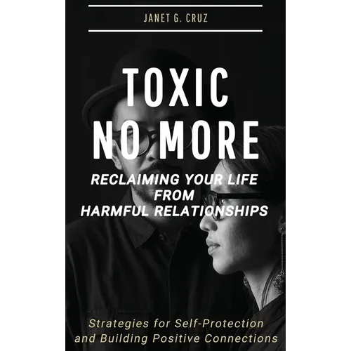 Toxic No More - Reclaiming Your Life from Harmful Relationships: Strategies for Self-Protection and Building Positive Connections