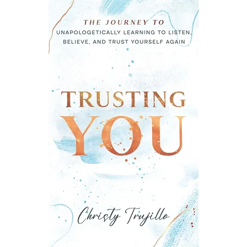 Trusting You: The journey to unapologetically learning to listen, believe, and trust yourself again