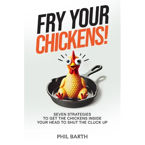Fry Your Chickens!: Seven Strategies to Get The Chickens Inside Your Head to Shut the Cluck Up