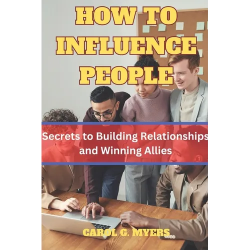 How to Influence People: The Secrets to Building Relationships and Winning Allies by CAROL G. MYERS