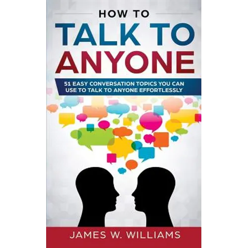 How To Talk To Anyone: 51 Easy Conversation Topics You Can Use to Talk to Anyone Effortlessly