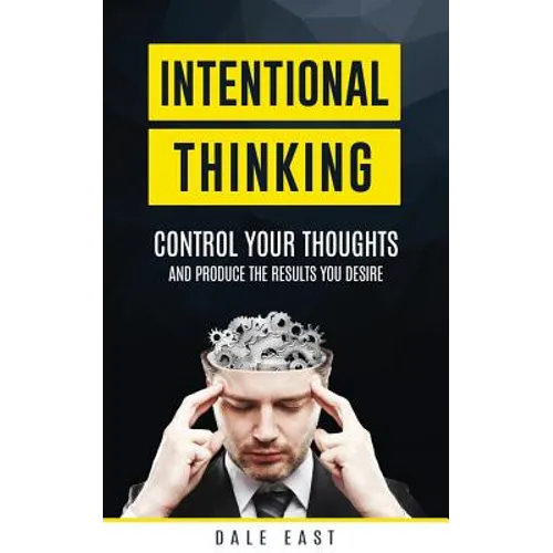 Intentional Thinking: Control Your Thoughts and Produce the Results You Desire
