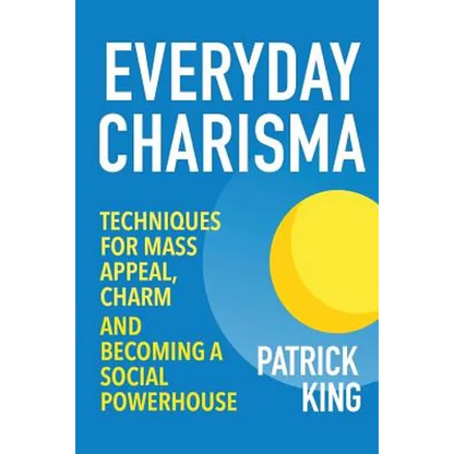 Everyday Charisma: Techniques for Mass Appeal, Charm, and Becoming a Social Powe