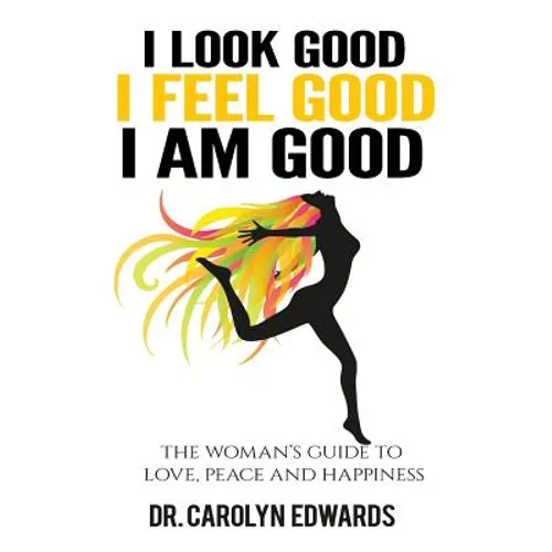 I Look Good, I Feel Good, I Am Good: The Woman's Guide to Love, Peace and Happiness