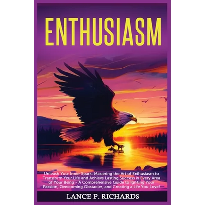 Enthusiasm: Unleash Your Inner Spark: Mastering the Art of Enthusiasm to Transform Your Life and Achieve Lasting Success in Every Area of Your Being -