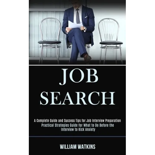 Job Search: A Complete Guide and Success Tips for Job Interview Preparation (Practical Strategies Guide for What to Do Before the Interview to Kick An