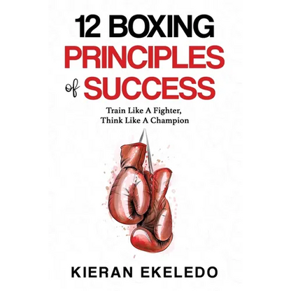 12 Boxing Principles of Success: Train Like A Fighter, Think Like A Champion