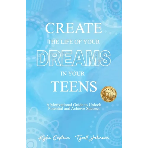 Create The Life Of Your Dreams In Your Teens: A Motivational Guide to Unlock Potential and Achieve Success