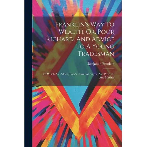 Franklin's Way To Wealth, Or, Poor Richard, And Advice To A Young Tradesman: To Which Are Added, Pope's Universal Prayer, And Proverbs And Maxims
