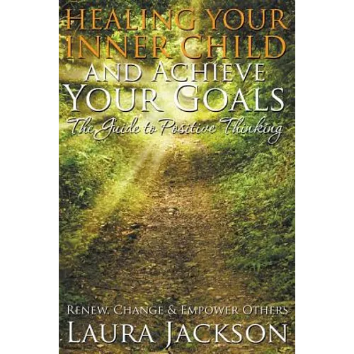 Healing Your Inner Child and Achieve Your Goals - The Guide to Positive Thinking: Renew, Change & Empower Others