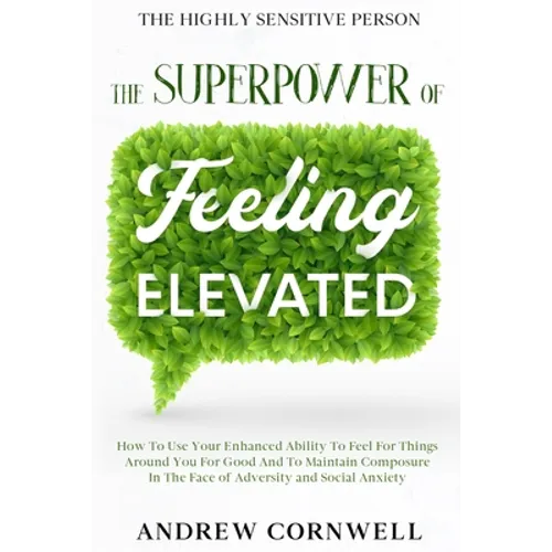 Highly Sensitive Person: THE SUPERPOWER OF ELEVATED FEELING - How To Use Your Enhanced Ability To Feel For Things Around You For Good And To Maintain
