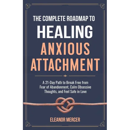 The Complete Roadmap to HEALING ANXIOUS ATTACHMENT: A 21-Day Path to Break Free from Fear of Abandonment, Calm Obsessive Thoughts, and Feel Safe in Lo