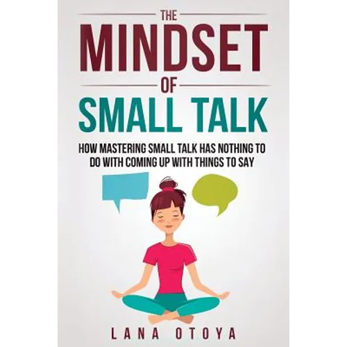The Mindset of Small Talk: How Mastering Small Talk Has Nothing to Do with Coming Up with Things to Say