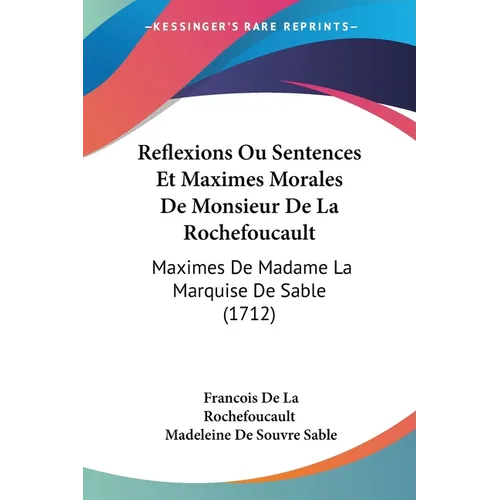 Reflexions Ou Sentences Et Maximes Morales De Monsieur De La Rochefoucault: Maximes De Madame La Marquise De Sable (1712)