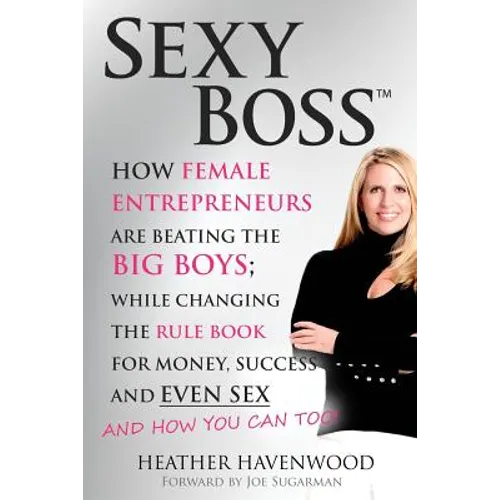 Sexy Boss: How Female Entrepreneurs are Beating the BIG Boys; While Changing the Rule Book for Money, Success and Even Sex