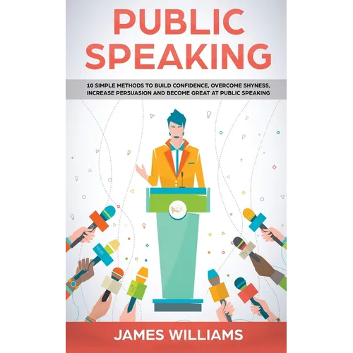 Public Speaking: 10 Simple Methods to Build Confidence, Overcome Shyness, Increase Persuasion and Become Great at Public Speaking