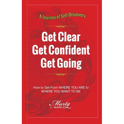 Get Clear Get Confident Get Going: A Journey of Self-Discovery How To Get From Where You Are to Where You Want to Be