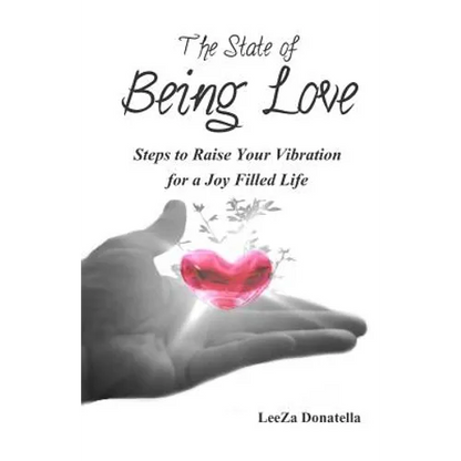 The State of BEING LOVE: Steps to Raise Your Vibration for a Joy Filled Life