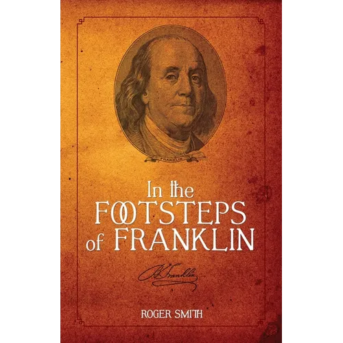 In the Footsteps of Franklin: Advice on Living an Exemplary Life, Building a Successful Business, and Leaving a Permanent Legacy