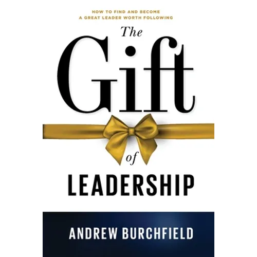 The Gift of Leadership: How To Find and Become A Great Leader Worth Following