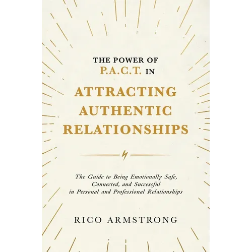 The Power Of P.A.C.T. in Attracting Authentic Relationships: The Guide to Being Emotionally Safe, Connected, and Successful in Personal and Profession
