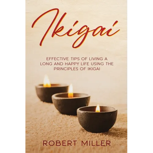 Ikigai: Effective Tips of Living a Long and Happy Life Using the Principles of Ikigai