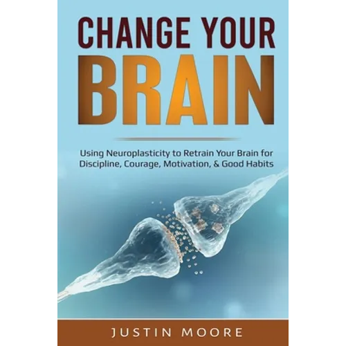 Change your Brain: Using Neuroplasticity to Retrain Your Brain for Discipline, Courage, Motivation, & Good Habits