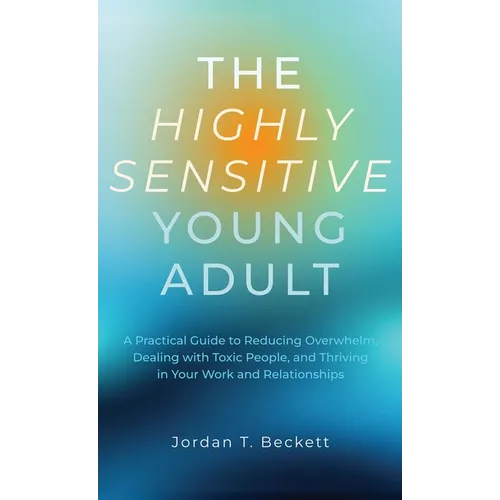 The Highly Sensitive Young Adult: A Practical Guide to Reducing Overwhelm, Dealing with Toxic People, and Thriving in Your Work and Relationships