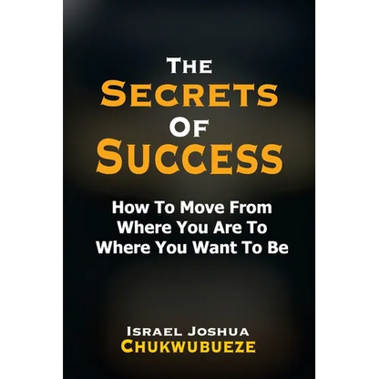 The Secrets of Success: How to Move from Where You Are to Where You Want to Be