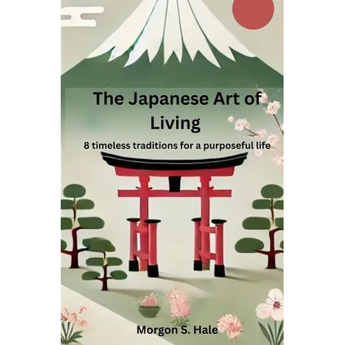 The Japanese Art of Living: 8 timeless traditions for a purposeful life