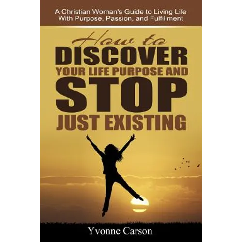 How to Discover Your Life Purpose and Stop Just Existing: A Christian Woman's Guide to Living Life With Purpose, Passion, and Fulfillment