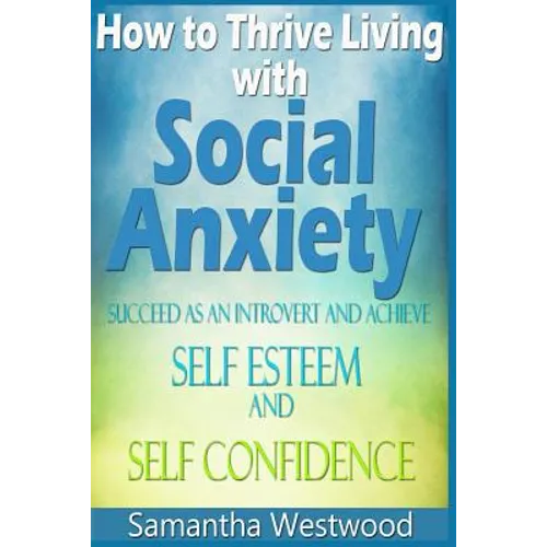 How to Thrive Living with Social Anxiety: Succeed as an Introvert and Achieve Self Esteem, and Self Confidence