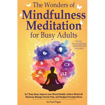 The Wonders of Mindfulness Meditation for Busy Adults: In 7 Easy Steps, Improve your Mental Health, Achieve Work-Life Harmony, Manage Chronic Pain, an - Paperback