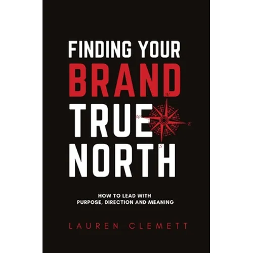 Finding Your Brand True North: How To Lead With Purpose, Direction And Meaning