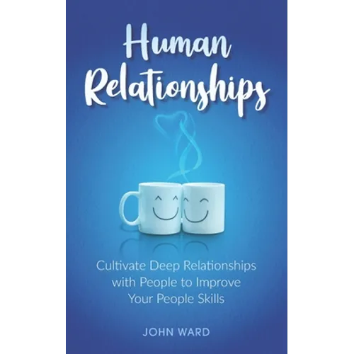 Human Relationships: Cultivate Deep Relationships with People to Improve Your People Skills