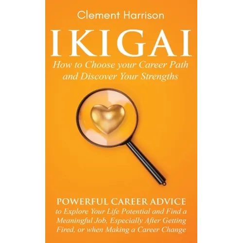 Ikigai, How to Choose your Career Path and Discover Your Strengths: Powerful Career Advice to Explore Your Life Potential and Find a Meaningful Job, E