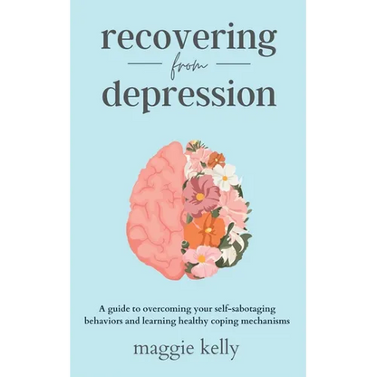 Recovering from Depression: A guide to overcoming your self-sabotaging behaviors and learning healthy coping mechanisms
