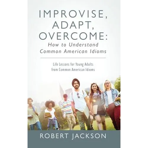 Improvise, Adapt, Overcome: How to Understand Common American Idioms: Life Lessons for Young Adults from Common American Idioms