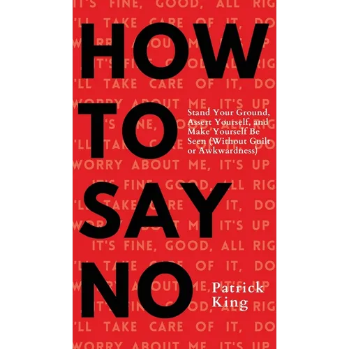 How To Say No: Stand Your Ground, Assert Yourself, and Make Yourself Be Seen