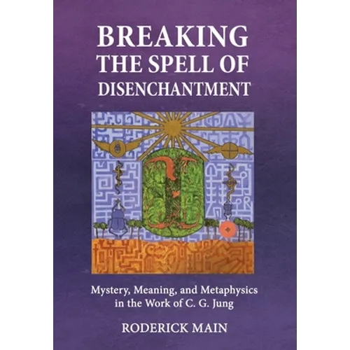 Breaking The Spell Of Disenchantment: Mystery, Meaning, And Metaphysics In The Work Of C. G. Jung